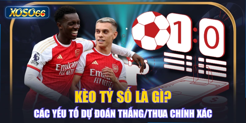 Kèo Tỷ Số Là Gì? Các Yếu Tố Dự Đoán Thắng/Thua Chính Xác